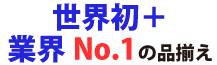 世界初+業界NO.1の品揃え