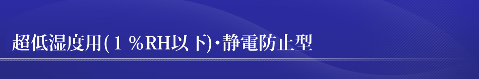 超低湿度用（1％RH以下）・静電防止型